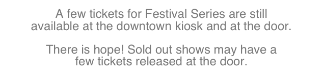 A few tickets for Festival Series are still
available at the downtown kiosk and at the door.

There is hope! Sold out shows may have a
few tickets released at the door. 